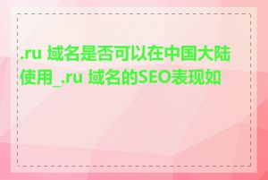 .ru 域名是否可以在中国大陆使用_.ru 域名的SEO表现如何
