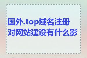 国外.top域名注册对网站建设有什么影响