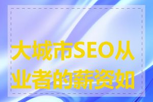 大城市SEO从业者的薪资如何