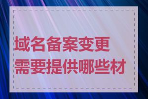 域名备案变更需要提供哪些材料
