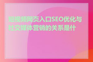 短视频网页入口SEO优化与社交媒体营销的关系是什么