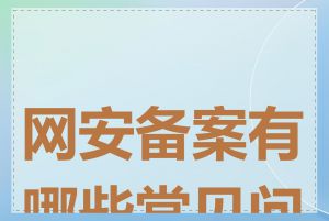 网安备案有哪些常见问题