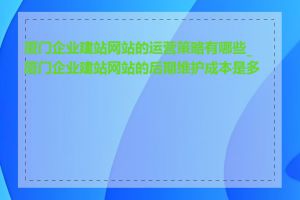 厦门企业建站网站的运营策略有哪些_厦门企业建站网站的后期维护成本是多少