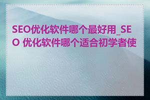 SEO优化软件哪个最好用_SEO 优化软件哪个适合初学者使用