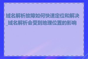 域名解析故障如何快速定位和解决_域名解析会受到地理位置的影响吗