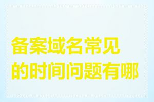 备案域名常见的时间问题有哪些