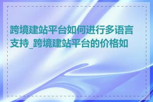 跨境建站平台如何进行多语言支持_跨境建站平台的价格如何