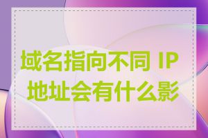 域名指向不同 IP 地址会有什么影响