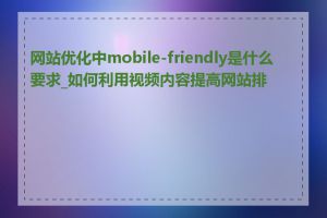 网站优化中mobile-friendly是什么要求_如何利用视频内容提高网站排名