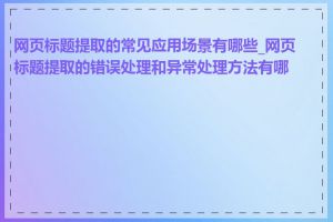网页标题提取的常见应用场景有哪些_网页标题提取的错误处理和异常处理方法有哪些