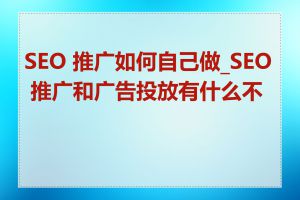SEO 推广如何自己做_SEO 推广和广告投放有什么不同