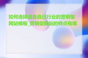 如何选择适合自己行业的营销型网站模板_营销型网站的特点有哪些