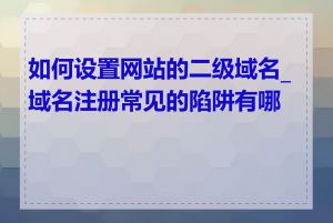 如何设置网站的二级域名_域名注册常见的陷阱有哪些