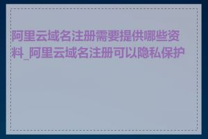 阿里云域名注册需要提供哪些资料_阿里云域名注册可以隐私保护吗