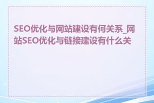 SEO优化与网站建设有何关系_网站SEO优化与链接建设有什么关系