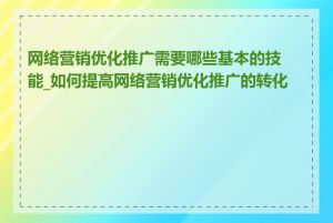 网络营销优化推广需要哪些基本的技能_如何提高网络营销优化推广的转化率