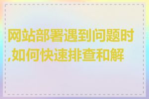 网站部署遇到问题时,如何快速排查和解决