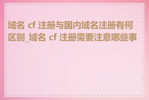 域名 cf 注册与国内域名注册有何区别_域名 cf 注册需要注意哪些事项