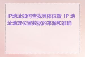 IP地址如何查找具体位置_IP 地址地理位置数据的来源和准确性