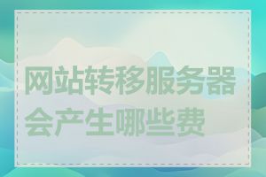 网站转移服务器会产生哪些费用