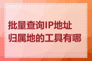 批量查询IP地址归属地的工具有哪些