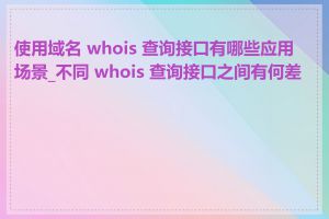 使用域名 whois 查询接口有哪些应用场景_不同 whois 查询接口之间有何差异