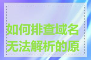 如何排查域名无法解析的原因