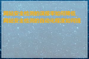 网站安全检测的误报率如何降低_网站安全检测的自动化程度如何提高