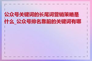 公众号关键词的长尾词营销策略是什么_公众号排名靠前的关键词有哪些