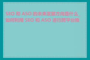 SEO 和 ASO 的未来发展方向是什么_如何利用 SEO 和 ASO 进行跨平台推广