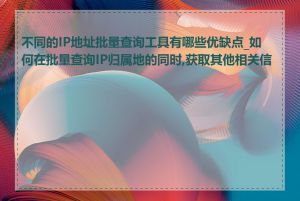 不同的IP地址批量查询工具有哪些优缺点_如何在批量查询IP归属地的同时,获取其他相关信息