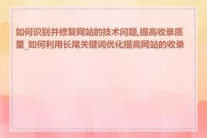 如何识别并修复网站的技术问题,提高收录质量_如何利用长尾关键词优化提高网站的收录率