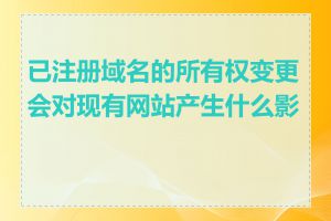 已注册域名的所有权变更会对现有网站产生什么影响