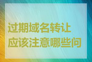 过期域名转让应该注意哪些问题