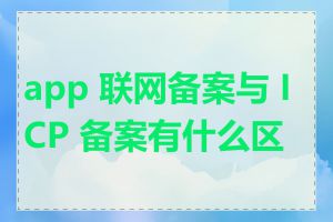app 联网备案与 ICP 备案有什么区别