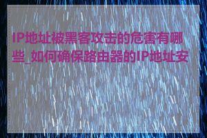 IP地址被黑客攻击的危害有哪些_如何确保路由器的IP地址安全