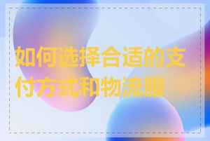 如何选择合适的支付方式和物流服务