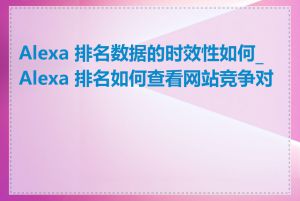 Alexa 排名数据的时效性如何_Alexa 排名如何查看网站竞争对手