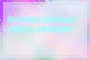 哪个好域名注册网站好_免费域名注册网站哪个好