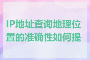 IP地址查询地理位置的准确性如何提高