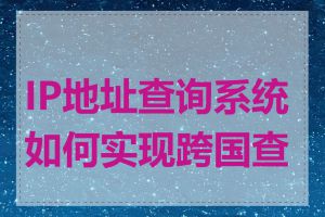 IP地址查询系统如何实现跨国查询