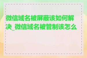 微信域名被屏蔽该如何解决_微信域名被管制该怎么办