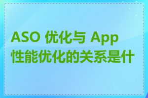 ASO 优化与 App 性能优化的关系是什么