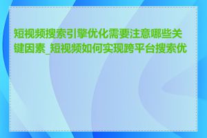 短视频搜索引擎优化需要注意哪些关键因素_短视频如何实现跨平台搜索优化