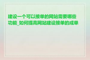 建设一个可以接单的网站需要哪些功能_如何提高网站建设接单的成单率