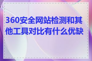 360安全网站检测和其他工具对比有什么优缺点