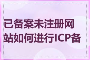 已备案未注册网站如何进行ICP备案