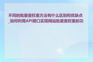 不同的批量查权重方法有什么区别和优缺点_如何利用API接口实现网站批量查权重的功能