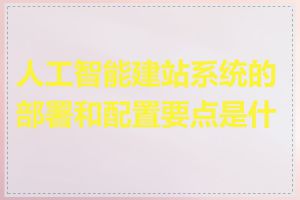 人工智能建站系统的部署和配置要点是什么