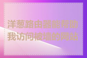 洋葱路由器能帮助我访问被墙的网站吗